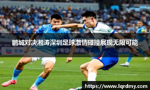 qy千亿鹏城对决湘涛深圳足球激情碰撞展现无限可能