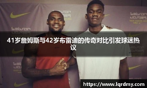 41岁詹姆斯与42岁布雷迪的传奇对比引发球迷热议